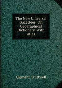 The New Universal Gazetteer: Or, Geographical Dictionary. With Atlas