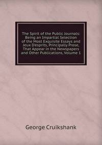 The Spirit of the Public Journals: Being an Impartial Selection of the Most Exquisite Essays and Jeux D'esprits, Principally Prose, That Appear in the Newspapers and Other Publications, Volume 1