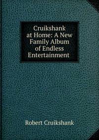 Cruikshank at Home: A New Family Album of Endless Entertainment .
