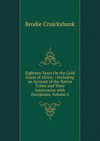 Eighteen Years On the Gold Coast of Africa: : Including an Account of the Native Tribes and Their Intercourse with Europeans, Volume 2