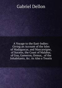 A Voyage to the East-Indies: Giving an Account of the Isles of Madagascar, and Mascareigne, of Suratte, the Coast of Malabar, of Goa, Gameron, Ormus, . of the Inhabitants, &amp;c. As Also a Treatis
