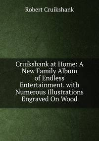 Cruikshank at Home: A New Family Album of Endless Entertainment. with Numerous Illustrations Engraved On Wood
