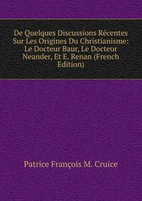 De Quelques Discussions Recentes Sur Les Origines Du Christianisme: Le Docteur Baur, Le Docteur Neander, Et E. Renan (French Edition)