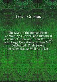 The Lives of the Roman Poets: Containing a Critical and Historical Account of Them and Their Writings, with Large Quotations of Their Most Celebrated . Their Several Excellencies, As Well As to Dis