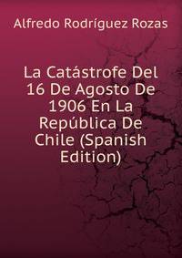 La Catastrofe Del 16 De Agosto De 1906 En La Republica De Chile (Spanish Edition)