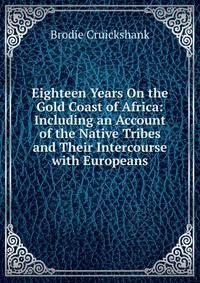 Eighteen Years On the Gold Coast of Africa: Including an Account of the Native Tribes and Their Intercourse with Europeans