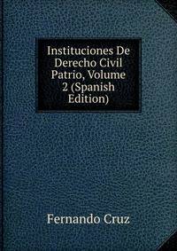 Instituciones De Derecho Civil Patrio, Volume 2 (Spanish Edition)