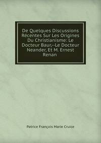 De Quelques Discussions Recentes Sur Les Origines Du Christianisme: Le Docteur Baur,--Le Docteur Neander, Et M. Ernest Renan .