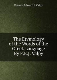 The Etymology of the Words of the Greek Language By F.E.J. Valpy.