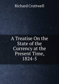 A Treatise On the State of the Currency at the Present Time, 1824-5