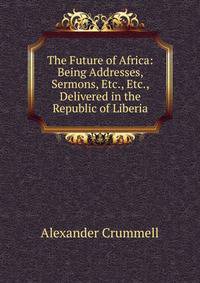The Future of Africa: Being Addresses, Sermons, Etc., Etc., Delivered in the Republic of Liberia