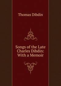 Songs of the Late Charles Dibdin: With a Memoir