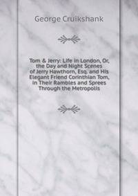 Tom &amp; Jerry: Life in London, Or, the Day and Night Scenes of Jerry Hawthorn, Esq. and His Elegant Friend Corinthian Tom, in Their Rambles and Sprees Through the Metropolis