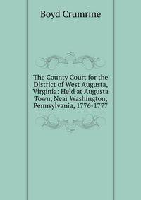 The County Court for the District of West Augusta, Virginia: Held at Augusta Town, Near Washington, Pennsylvania, 1776-1777
