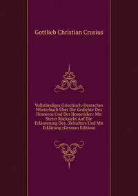 Vollstandiges Griechisch-Deutsches Worterbuch Uber Die Gedichte Des Homeros Und Der Homeriden: Mit Steter Rucksicht Auf Die Erlauterung Des . Zeitalters Und Mit Erklarung (German Edition)