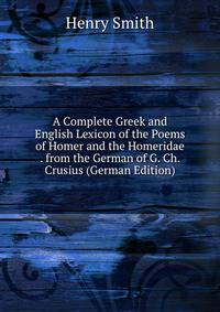 A Complete Greek and English Lexicon of the Poems of Homer and the Homeridae . from the German of G. Ch. Crusius (German Edition)