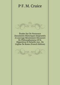 ?tudes Sur De Nouveaux Documents Historiques Emprunt?s ? L'ouvrage R?cemment D?couvert De Philosophumena Of St.Hippolytus Et Relatifs Aux . De L'?glise De Rome (French Edition)
