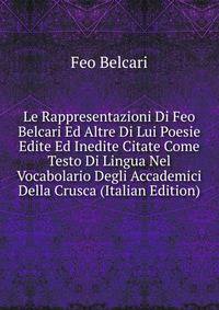 Le Rappresentazioni Di Feo Belcari Ed Altre Di Lui Poesie Edite Ed Inedite Citate Come Testo Di Lingua Nel Vocabolario Degli Accademici Della Crusca (Italian Edition)
