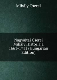 Nagyajtai Cserei Mihaly Historiaja 1661-1711 (Hungarian Edition)