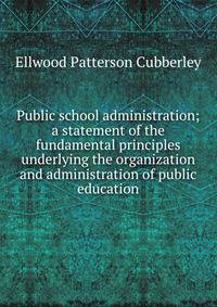 Public school administration; a statement of the fundamental principles underlying the organization and administration of public education