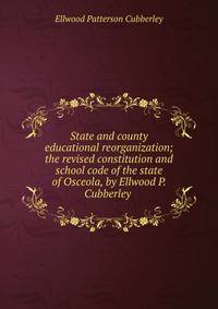 State and county educational reorganization; the revised constitution and school code of the state of Osceola, by Ellwood P. Cubberley .