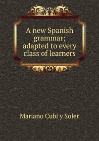 A new Spanish grammar; adapted to every class of learners