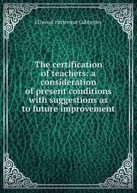 The certification of teachers: a consideration of present conditions with suggestions as to future improvement