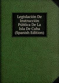 Legislacion De Instruccion Publica De La Isla De Cuba (Spanish Edition)