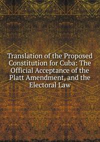 Translation of the Proposed Constitution for Cuba: The Official Acceptance of the Platt Amendment, and the Electoral Law