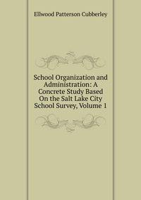 School Organization and Administration: A Concrete Study Based On the Salt Lake City School Survey, Volume 1