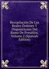 Recopilacion De Las Reales Ordenes Y Disposiciones Del Ramo De Presidios, Volume 2 (Spanish Edition)