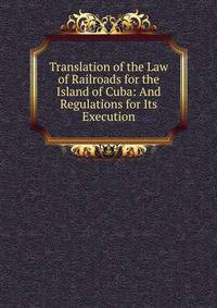 Translation of the Law of Railroads for the Island of Cuba: And Regulations for Its Execution