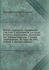 Boletin Legislativo: Compilacion Con Nots Y Adiciones De Las Leyes Decretos, Reglamentos, Sentencias Del Tribunal Supremo, Y Demas Disposiciones . De Mayo De 1902, Volume 1 (Spanish Edition)