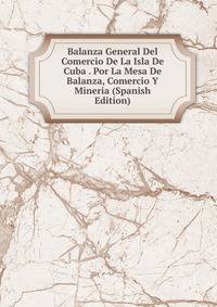 Balanza General Del Comercio De La Isla De Cuba . Por La Mesa De Balanza, Comercio Y Mineria (Spanish Edition)