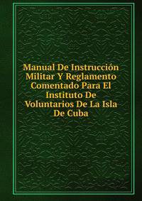 Manual De Instruccion Militar Y Reglamento Comentado Para El Instituto De Voluntarios De La Isla De Cuba