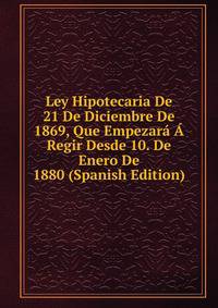 Ley Hipotecaria De 21 De Diciembre De 1869, Que Empezara A Regir Desde 10. De Enero De 1880 (Spanish Edition)