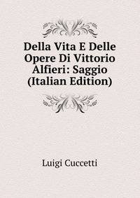 Della Vita E Delle Opere Di Vittorio Alfieri: Saggio (Italian Edition)