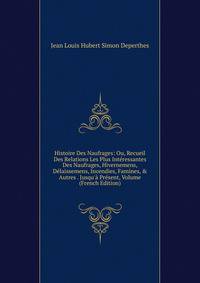 Histoire Des Naufrages: Ou, Recueil Des Relations Les Plus Int?ressantes Des Naufrages, Hivernemens, D?laissemens, Incendies, Famines, &amp; Autres . Jusqu'? Pr?sent, Volume (French Edition)