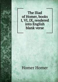 The Iliad of Homer, books I, VI, IX, rendered into English blank verse