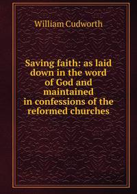Saving faith: as laid down in the word of God and maintained in confessions of the reformed churches