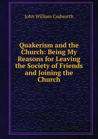 Quakerism and the Church: Being My Reasons for Leaving the Society of Friends and Joining the Church