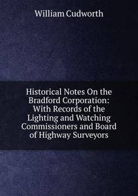 Historical Notes On the Bradford Corporation: With Records of the Lighting and Watching Commissioners and Board of Highway Surveyors