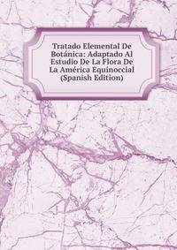 Tratado Elemental De Botanica: Adaptado Al Estudio De La Flora De La America Equinoccial (Spanish Edition)