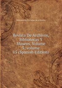 Revista De Archivos, Bibliotecas Y Museos, Volume 3; volume 15 (Spanish Edition)