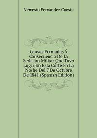 Causas Formadas A Consecuencia De La Sedicion Militar Que Tuvo Lugar En Esta Corte En La Noche Del 7 De Octubre De 1841 (Spanish Edition)