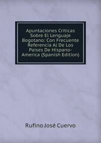 Apuntaciones Criticas Sobre El Lenguaje Bogotano: Con Frecuente Referencia Al De Los Paises De Hispano-America (Spanish Edition)
