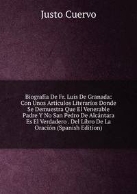 Biografia De Fr. Luis De Granada: Con Unos Articulos Literarios Donde Se Demuestra Que El Venerable Padre Y No San Pedro De Alcantara Es El Verdadero . Del Libro De La Oracion (Spanish Edition)