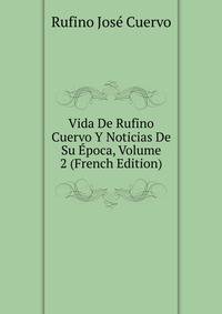 Vida De Rufino Cuervo Y Noticias De Su Epoca, Volume 2 (French Edition)