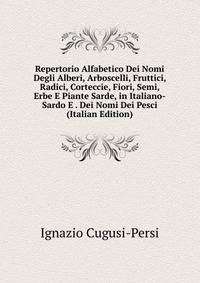 Repertorio Alfabetico Dei Nomi Degli Alberi, Arboscelli, Fruttici, Radici, Corteccie, Fiori, Semi, Erbe E Piante Sarde, in Italiano-Sardo E . Dei Nomi Dei Pesci (Italian Edition)