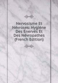 Nervosisme Et Nevroses: Hygiene Des Enerves Et Des Nevropathes (French Edition)